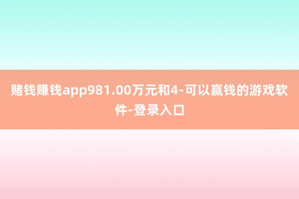 赌钱赚钱app981.00万元和4-可以赢钱的游戏软件-登录入口