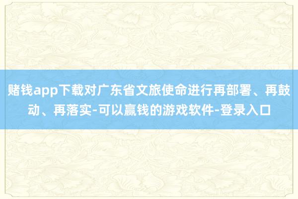 赌钱app下载对广东省文旅使命进行再部署、再鼓动、再落实-可以赢钱的游戏软件-登录入口