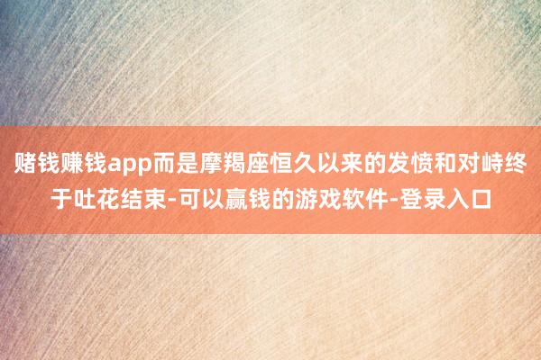 赌钱赚钱app而是摩羯座恒久以来的发愤和对峙终于吐花结束-可以赢钱的游戏软件-登录入口