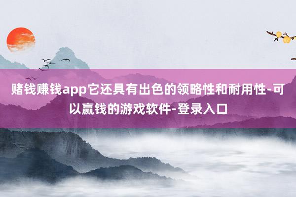 赌钱赚钱app它还具有出色的领略性和耐用性-可以赢钱的游戏软件-登录入口
