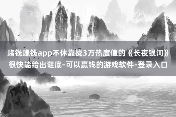 赌钱赚钱app不休靠拢3万热度值的《长夜银河》很快能给出谜底-可以赢钱的游戏软件-登录入口
