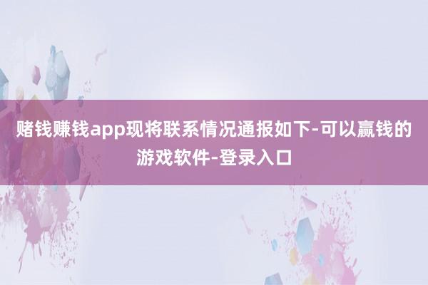 赌钱赚钱app现将联系情况通报如下-可以赢钱的游戏软件-登录入口