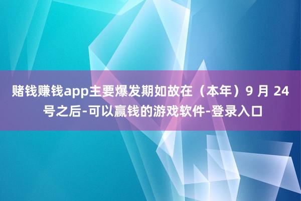 赌钱赚钱app主要爆发期如故在(本年)9 月 24 号之后-可以赢钱的游戏软件-登录入口