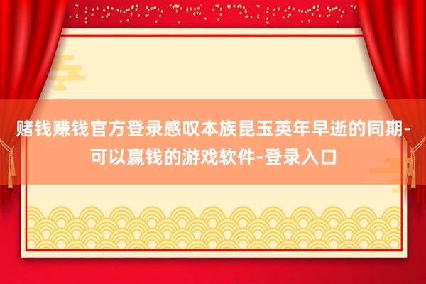 赌钱赚钱官方登录感叹本族昆玉英年早逝的同期-可以赢钱的游戏软件-登录入口