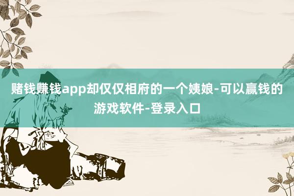 赌钱赚钱app却仅仅相府的一个姨娘-可以赢钱的游戏软件-登录入口