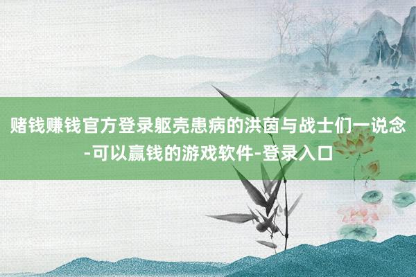 赌钱赚钱官方登录躯壳患病的洪茵与战士们一说念-可以赢钱的游戏软件-登录入口