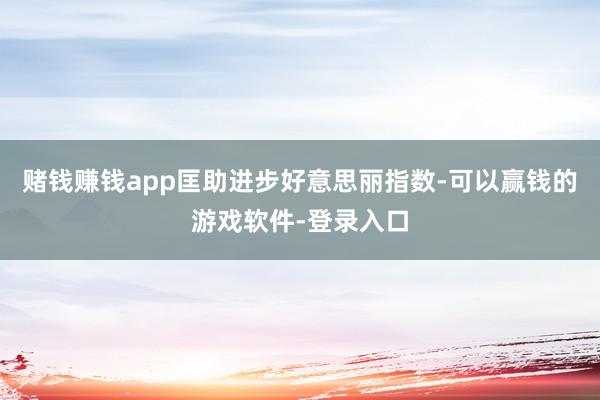 赌钱赚钱app匡助进步好意思丽指数-可以赢钱的游戏软件-登录入口
