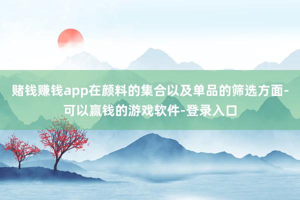 赌钱赚钱app在颜料的集合以及单品的筛选方面-可以赢钱的游戏软件-登录入口