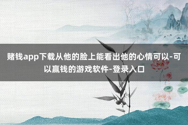 赌钱app下载从他的脸上能看出他的心情可以-可以赢钱的游戏软件-登录入口