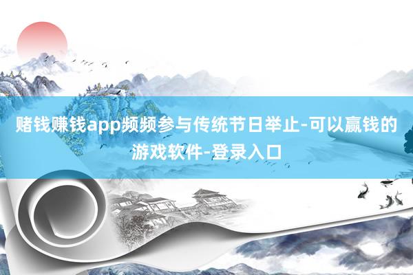 赌钱赚钱app频频参与传统节日举止-可以赢钱的游戏软件-登录入口