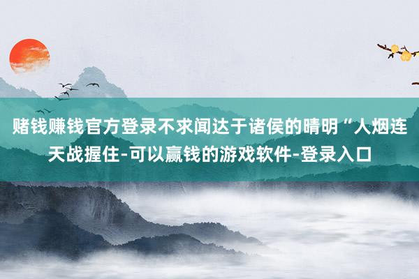 赌钱赚钱官方登录不求闻达于诸侯的晴明“人烟连天战握住-可以赢钱的游戏软件-登录入口