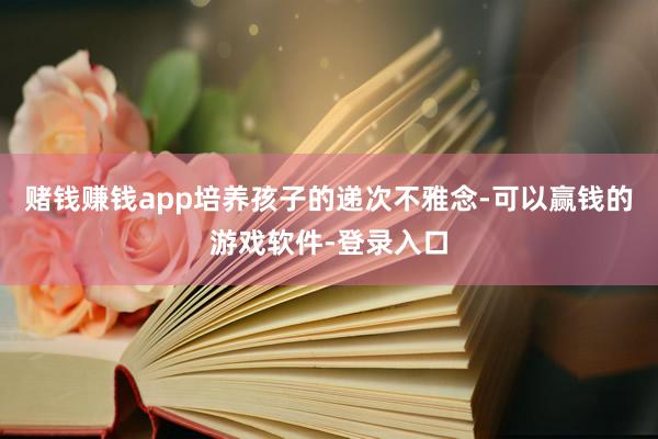 赌钱赚钱app培养孩子的递次不雅念-可以赢钱的游戏软件-登录入口