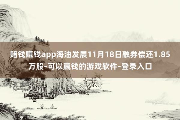 赌钱赚钱app海油发展11月18日融券偿还1.85万股-可以赢钱的游戏软件-登录入口
