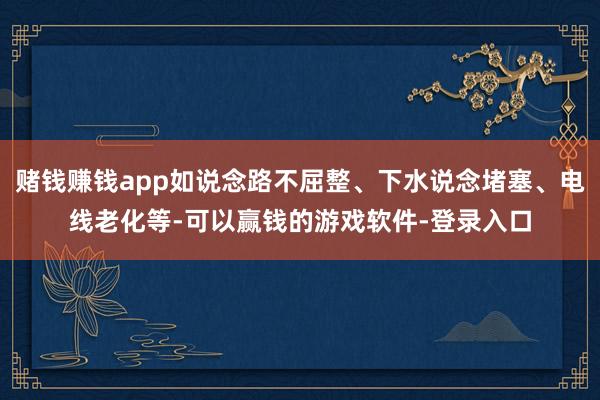 赌钱赚钱app如说念路不屈整、下水说念堵塞、电线老化等-可以赢钱的游戏软件-登录入口