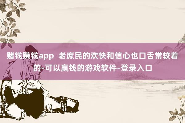 赌钱赚钱app  老庶民的欢快和信心也口舌常较着的-可以赢钱的游戏软件-登录入口