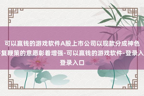 可以赢钱的游戏软件A股上市公司以现款分成神色答复鞭策的意愿彰着增强-可以赢钱的游戏软件-登录入口