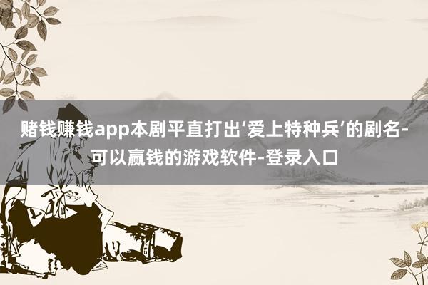 赌钱赚钱app本剧平直打出‘爱上特种兵’的剧名-可以赢钱的游戏软件-登录入口