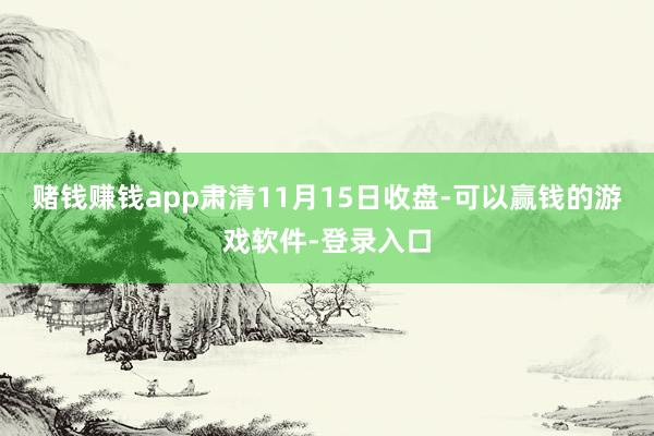 赌钱赚钱app肃清11月15日收盘-可以赢钱的游戏软件-登录入口