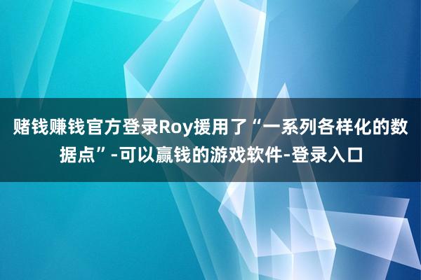 赌钱赚钱官方登录Roy援用了“一系列各样化的数据点”-可以赢钱的游戏软件-登录入口