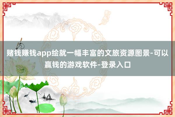 赌钱赚钱app绘就一幅丰富的文旅资源图景-可以赢钱的游戏软件-登录入口