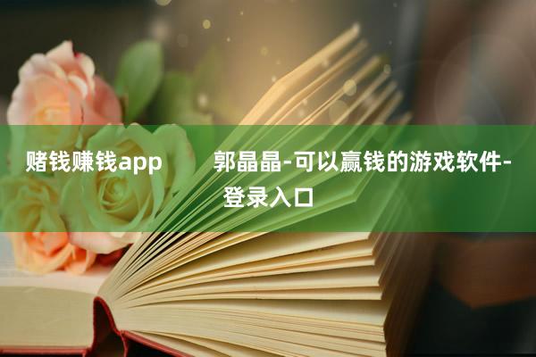 赌钱赚钱app        郭晶晶-可以赢钱的游戏软件-登录入口