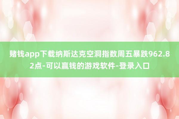 赌钱app下载纳斯达克空洞指数周五暴跌962.82点-可以赢钱的游戏软件-登录入口