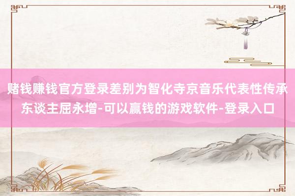 赌钱赚钱官方登录差别为智化寺京音乐代表性传承东谈主屈永增-可以赢钱的游戏软件-登录入口