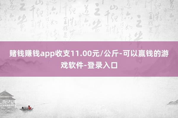 赌钱赚钱app收支11.00元/公斤-可以赢钱的游戏软件-登录入口