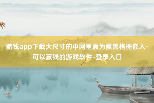 赌钱app下载大尺寸的中网里面为熏黑格栅嵌入-可以赢钱的游戏软件-登录入口