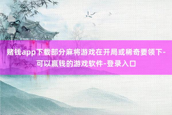 赌钱app下载部分麻将游戏在开局或稀奇要领下-可以赢钱的游戏软件-登录入口