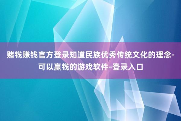 赌钱赚钱官方登录知道民族优秀传统文化的理念-可以赢钱的游戏软件-登录入口