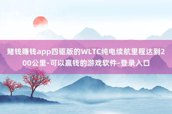 赌钱赚钱app四驱版的WLTC纯电续航里程达到200公里-可以赢钱的游戏软件-登录入口