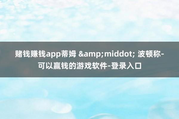 赌钱赚钱app蒂姆 &middot; 波顿称-可以赢钱的游戏软件-登录入口