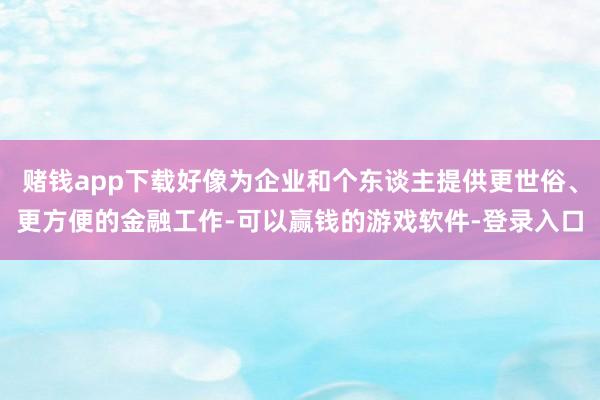 赌钱app下载好像为企业和个东谈主提供更世俗、更方便的金融工作-可以赢钱的游戏软件-登录入口