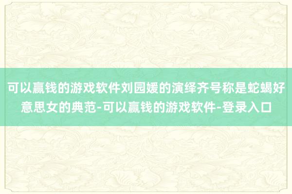 可以赢钱的游戏软件刘园媛的演绎齐号称是蛇蝎好意思女的典范-可以赢钱的游戏软件-登录入口