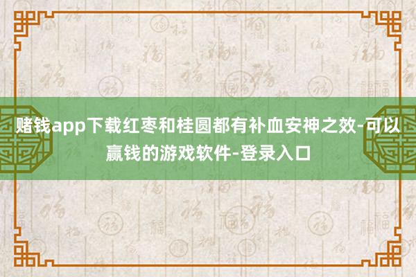 赌钱app下载红枣和桂圆都有补血安神之效-可以赢钱的游戏软件-登录入口