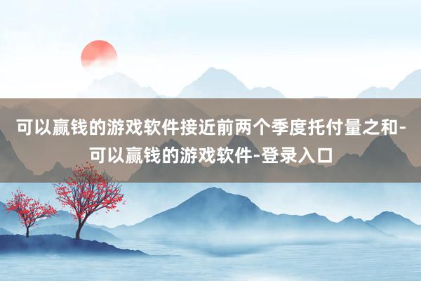 可以赢钱的游戏软件接近前两个季度托付量之和-可以赢钱的游戏软件-登录入口