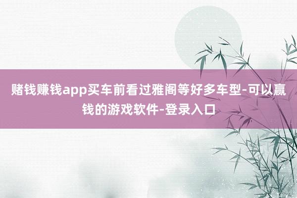 赌钱赚钱app买车前看过雅阁等好多车型-可以赢钱的游戏软件-登录入口