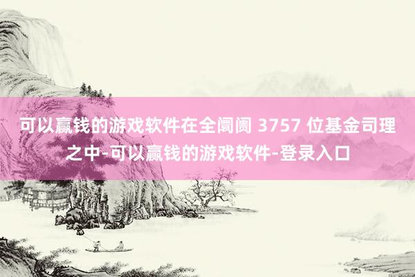 可以赢钱的游戏软件在全阛阓 3757 位基金司理之中-可以赢钱的游戏软件-登录入口