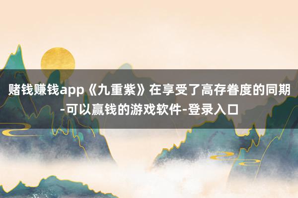 赌钱赚钱app《九重紫》在享受了高存眷度的同期-可以赢钱的游戏软件-登录入口