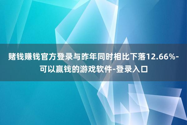 赌钱赚钱官方登录与昨年同时相比下落12.66%-可以赢钱的游戏软件-登录入口