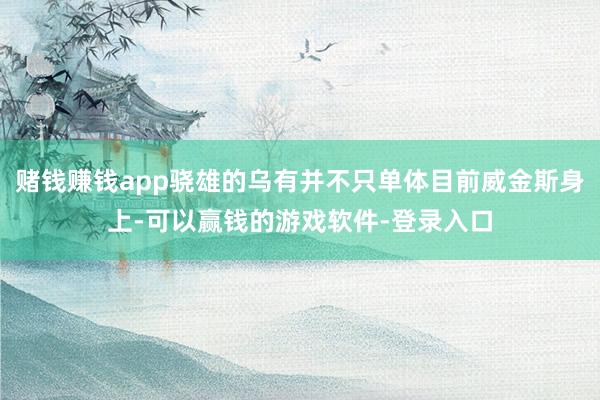 赌钱赚钱app骁雄的乌有并不只单体目前威金斯身上-可以赢钱的游戏软件-登录入口