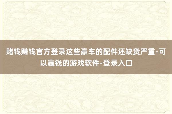 赌钱赚钱官方登录这些豪车的配件还缺货严重-可以赢钱的游戏软件-登录入口