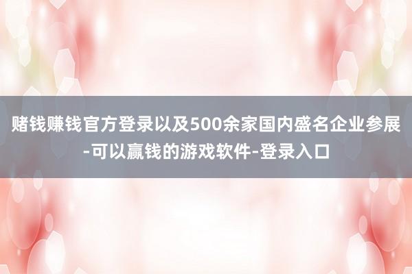 赌钱赚钱官方登录以及500余家国内盛名企业参展-可以赢钱的游戏软件-登录入口