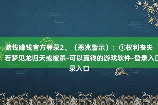 赌钱赚钱官方登录2、（恶兆警示）：①权利丧失：若梦见龙归天或被杀-可以赢钱的游戏软件-登录入口