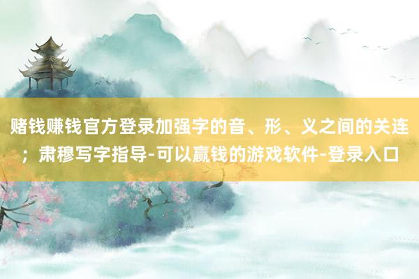 赌钱赚钱官方登录加强字的音、形、义之间的关连；肃穆写字指导-可以赢钱的游戏软件-登录入口