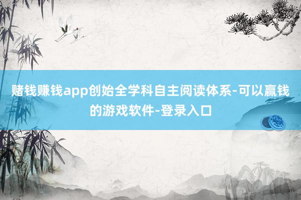 赌钱赚钱app创始全学科自主阅读体系-可以赢钱的游戏软件-登录入口