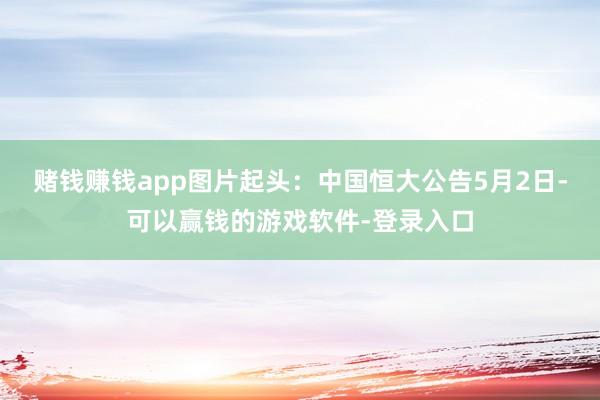 赌钱赚钱app图片起头：中国恒大公告　　5月2日-可以赢钱的游戏软件-登录入口