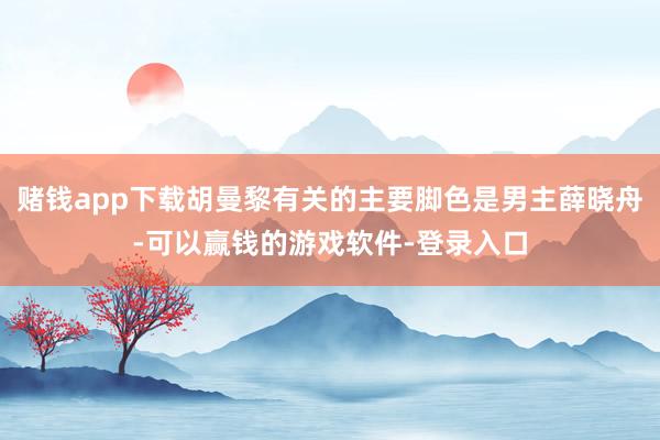 赌钱app下载胡曼黎有关的主要脚色是男主薛晓舟-可以赢钱的游戏软件-登录入口