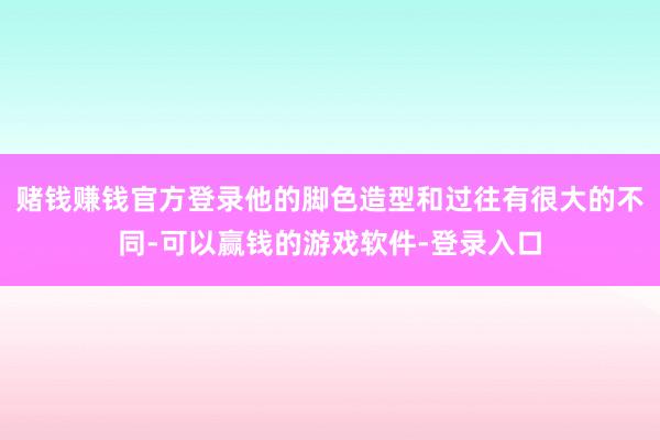 赌钱赚钱官方登录他的脚色造型和过往有很大的不同-可以赢钱的游戏软件-登录入口